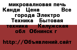 микровалновая печь Канди › Цена ­ 1 500 - Все города Электро-Техника » Бытовая техника   . Калужская обл.,Обнинск г.